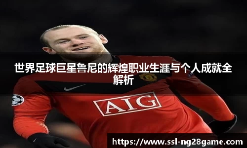 世界足球巨星鲁尼的辉煌职业生涯与个人成就全解析