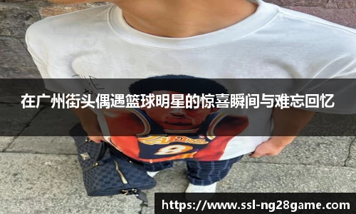 在广州街头偶遇篮球明星的惊喜瞬间与难忘回忆