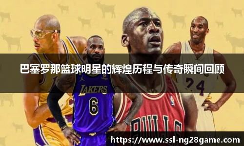 巴塞罗那篮球明星的辉煌历程与传奇瞬间回顾